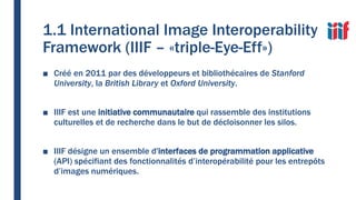 1.1 International Image Interoperability
Framework (IIIF – «triple-Eye-Eff»)
■ Créé en 2011 par des développeurs et biblio...