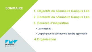 1. Objectifs du séminaire Campus Lab
2. Contexte du séminaire Campus Lab
3. Sources d’inspiration
• Learning Lab
• Un plan pour co-construire la société apprenante
4.Organisation
SOMMAIRE
 