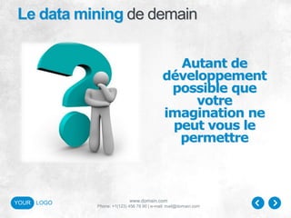 www.domain.com
Phone: +1(123) 456 78 90 | e-mail: mail@domain.com
YOUR LOGO
Le data mining de demain
Autant de
développement
possible que
votre
imagination ne
peut vous le
permettre
 