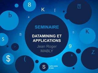 SEMINAIRE
Jean Roger
MABLY
DATAMINING ET
APPLICATIONS
K
Zx
(
b
8
5
$
a
>
[K
S Let’s come
& see
9
 