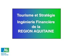 Tourisme et Stratégie
Ingénierie Financière
de la
REGION AQUITAINE
 