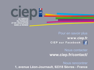 Pour en savoir plus
www.ciep.fr
C IEP sur Facebook
Nous contacter
www.ciep.fr/contact/
Nous rencontrer
1, avenue Léon-Journault, 92318 Sèvres - France
 