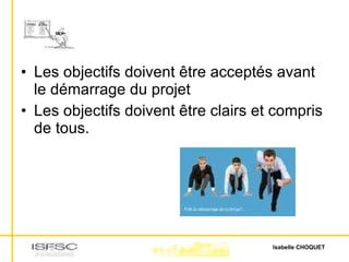 Les objectifs doivent être acceptés avant le démarrage du projet Les objectifs doivent être clairs et compris de tous. 