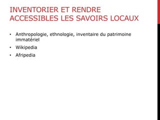 INVENTORIER ET RENDRE
ACCESSIBLES LES SAVOIRS LOCAUX
• Anthropologie, ethnologie, inventaire du patrimoine
immatériel
• Wikipedia
• Afripedia
 