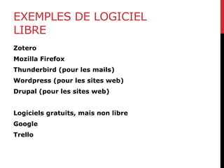 EXEMPLES DE LOGICIEL
LIBRE
Zotero
Mozilla Firefox
Thunderbird (pour les mails)
Wordpress (pour les sites web)
Drupal (pour les sites web)
Logiciels gratuits, mais non libre
Google
Trello
 