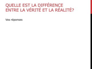 QUELLE EST LA DIFFÉRENCE
ENTRE LA VÉRITÉ ET LA RÉALITÉ?
Vos réponses
 