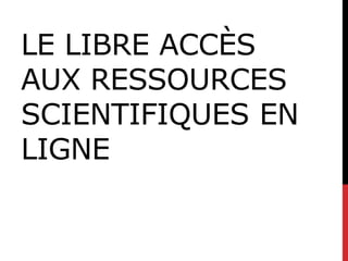 LE LIBRE ACCÈS
AUX RESSOURCES
SCIENTIFIQUES EN
LIGNE
 