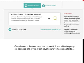 Quand notre ordinateur n’est pas connecté à une bibliothèque qui
est abonnée à la revue, il faut payer pour avoir accès au texte…
 