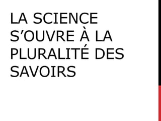 LA SCIENCE
S’OUVRE À LA
PLURALITÉ DES
SAVOIRS
 