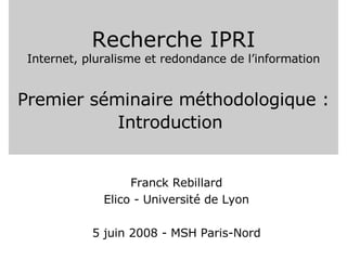 Recherche IPRI Internet, pluralisme et redondance de l’information Premier séminaire méthodologique : Introduction   Franck Rebillard Elico - Université de Lyon 5 juin 2008 - MSH Paris-Nord 