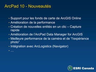 ArcGIS Engine – DescriptionEnvironnements de développement : .NET, Java et C++Visual Studio et JavaTrousse de développement (SDK) ArcObjectsCréationd'applications mobiles ciblées et puissantesTrois API de SIG mobileAPI d'éditionAPI de GPSAPI d'encreélectroniqueIdéal pour les tablettes PC et ordinateursportatifs