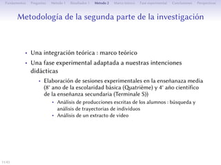 Méthodologie de la deuxième partie de la recherche
• Une intégration théorique : cadre théorique
• Une phase expérimentale adaptée à nos intentions didactiques
• Élaboration de séances expérimentales au collège et au lycée
• Analyse des productions écrites des élèves : recherche et analyse
de parcours d’individus
• Analyse d’un extrait de vidéo
11/1
 