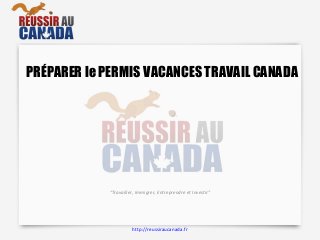 PRÉPARER le PERMIS VACANCES TRAVAIL CANADA
“Travailler, Immigrer, Entreprendre et Investir”
http://reussiraucanada.fr
 