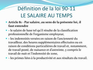 Définition de la loi 90-11
LE SALAIRE AU TEMPS
 Article 81 - Par salaire, au sens de la présente loi, il
faut entendre
 ...