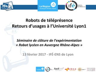 Robots de téléprésence
Retours d’usages à l’Université Lyon1
13 février 2017 - IFÉ-ENS de Lyon
Séminaire de clôture de l’expérimentation
« Robot lycéen en Auvergne Rhône-Alpes »
 