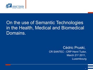 On the use of Semantic Technologies in the Health, Medical and Biomedical Domains. Cédric Pruski,  CR SANTEC - CRP Henri Tudor, March 21 st  2011,  Luxembourg 
