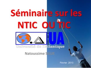 Séminaire sur les
 NTIC OU TIC

   Natoussime SILUE

                      Février 2013
 