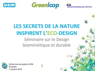 LES SECRETS DE LA NATURE
INSPIRENT L’ECO-DESIGN
Séminaire sur le Design
biomimétique et durable
Cellule éco-conception UCM
Bruxelles
7 octobre 2014
 