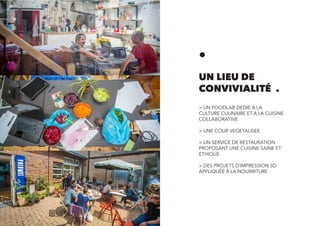 .
UN LIEU DE
CONVIVIALITÉ .
> UN FOODLAB DEDIE A LA
CULTURE CULINAIRE ET A LA CUISINE
COLLABORATIVE
> UNE COUR VEGETALISEE
> UN SERVICE DE RESTAURATION
PROPOSANT UNE CUISINE SAINE ET
ETHIQUE
> DES PROJETS D’IMPRESSION 3D
APPLIQUÉE À LA NOURRITURE
 