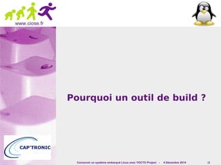 Concevoir un système embarqué Linux avec YOCTO Project - 4 Décembre 2014 13 
www.ciose.fr 
Pourquoi un outil de build ? 
 