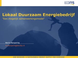 Lokaal Duurzaam Energiebedrijf ”Een mogelijk samenwerkingsmodel” Martin Marquering [email_address] 