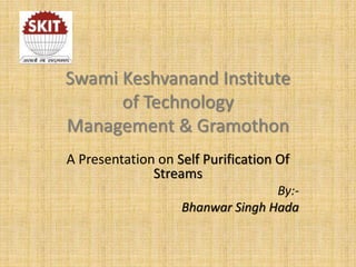 Swami Keshvanand Institute
of Technology
Management & Gramothon
A Presentation on Self Purification Of
Streams
By:-
Bhanwar Singh Hada
 