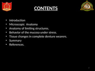 2
CONTENTS
• Introduction
• Microscopic Anatomy
• Anatomy of limiting structures.
• Behavior of the mucosa under stress.
• Tissue changes in complete denture wearers.
• Summary
• References.
 