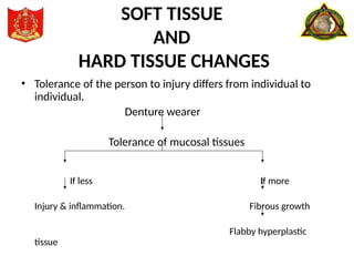 SOFT TISSUE
AND
HARD TISSUE CHANGES
• Tolerance of the person to injury differs from individual to
individual.
Denture wearer
Tolerance of mucosal tissues
If less If more
Injury & inflammation. Fibrous growth
Flabby hyperplastic
tissue
 