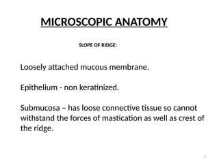 5
MICROSCOPIC ANATOMY
SLOPE OF RIDGE:
Loosely attached mucous membrane.
Epithelium - non keratinized.
Submucosa – has loose connective tissue so cannot
withstand the forces of mastication as well as crest of
the ridge.
 