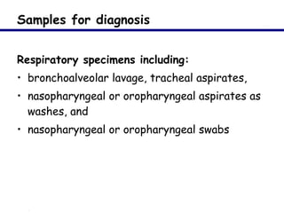 Samples for diagnosis Respiratory specimens including: bronchoalveolar lavage, tracheal aspirates, nasopharyngeal or oropharyngeal aspirates as washes, and  nasopharyngeal or oropharyngeal swabs 