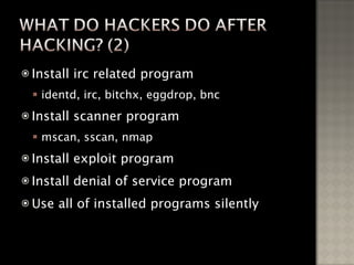 Install irc related program identd, irc, bitchx, eggdrop, bnc Install scanner program mscan, sscan, nmap Install exploit program Install denial of service program Use all of installed programs silently 