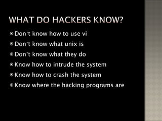 Don ’ t know how to use vi Don ’ t know what unix is Don ’ t know what they do Know how to intrude the system Know how to crash the system Know where the hacking programs are 