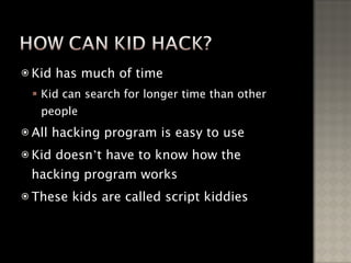 Kid has much of time Kid can search for longer time than other people All hacking program is easy to use Kid doesn ’ t have to know how the hacking program works These kids are called script kiddies 