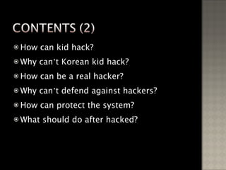 How can kid hack? Why can ’ t Korean kid hack? How can be a real hacker? Why can ’ t defend against hackers? How can protect the system? What should do after hacked? 