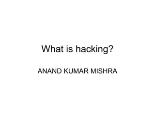 What is hacking?
ANAND KUMAR MISHRA
 