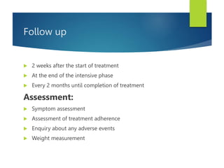 Follow up
 2 weeks after the start of treatment
 At the end of the intensive phase
 Every 2 months until completion of treatment
Assessment:
 Symptom assessment
 Assessment of treatment adherence
 Enquiry about any adverse events
 Weight measurement
 