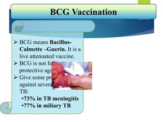  BCG means Bacillus-
Calmette –Guerin. It is a
live attenuated vaccine.
 BCG is not fully
protective against TB
 Give some protection
against severe forms of
TB:
▪73% in TB meningitis
▪77% in miliary TB
BCG Vaccination
 