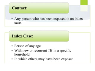• Any person who has been exposed to an index
case.
Contact:
• Person of any age
• With new or recurrent TB in a specific
household
• In which others may have been exposed.
Index Case:
 