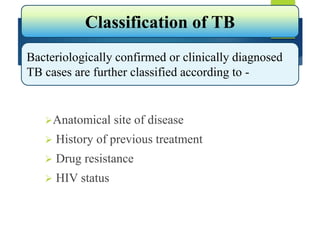 Anatomical site of disease
 History of previous treatment
 Drug resistance
 HIV status
Classification of TB
Bacteriologically confirmed or clinically diagnosed
TB cases are further classified according to -
 