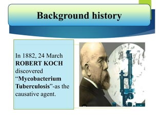 In 1882, 24 March
ROBERT KOCH
discovered
“Mycobacterium
Tuberculosis”-as the
causative agent.
Background history
 