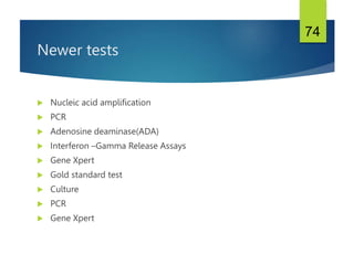 Newer tests
 Nucleic acid amplification
 PCR
 Adenosine deaminase(ADA)
 Interferon –Gamma Release Assays
 Gene Xpert
 Gold standard test
 Culture
 PCR
 Gene Xpert
74
 