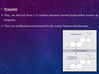 • Progestins
 They are derived from a 21-carbon saturated steroid hydrocarbon known as
pregnane.
 They are synthesized and secreted by the corpus luteum and placenta.
 