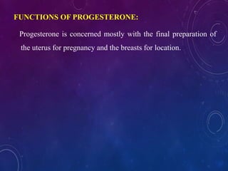 FUNCTIONS OF PROGESTERONE:
Progesterone is concerned mostly with the final preparation of
the uterus for pregnancy and the breasts for location.
 