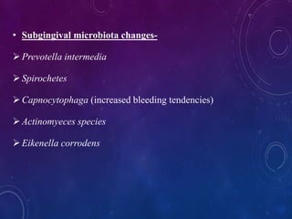 • Subgingival microbiota changes-
Prevotella intermedia
Spirochetes
Capnocytophaga (increased bleeding tendencies)
Actinomyeces species
Eikenella corrodens
 