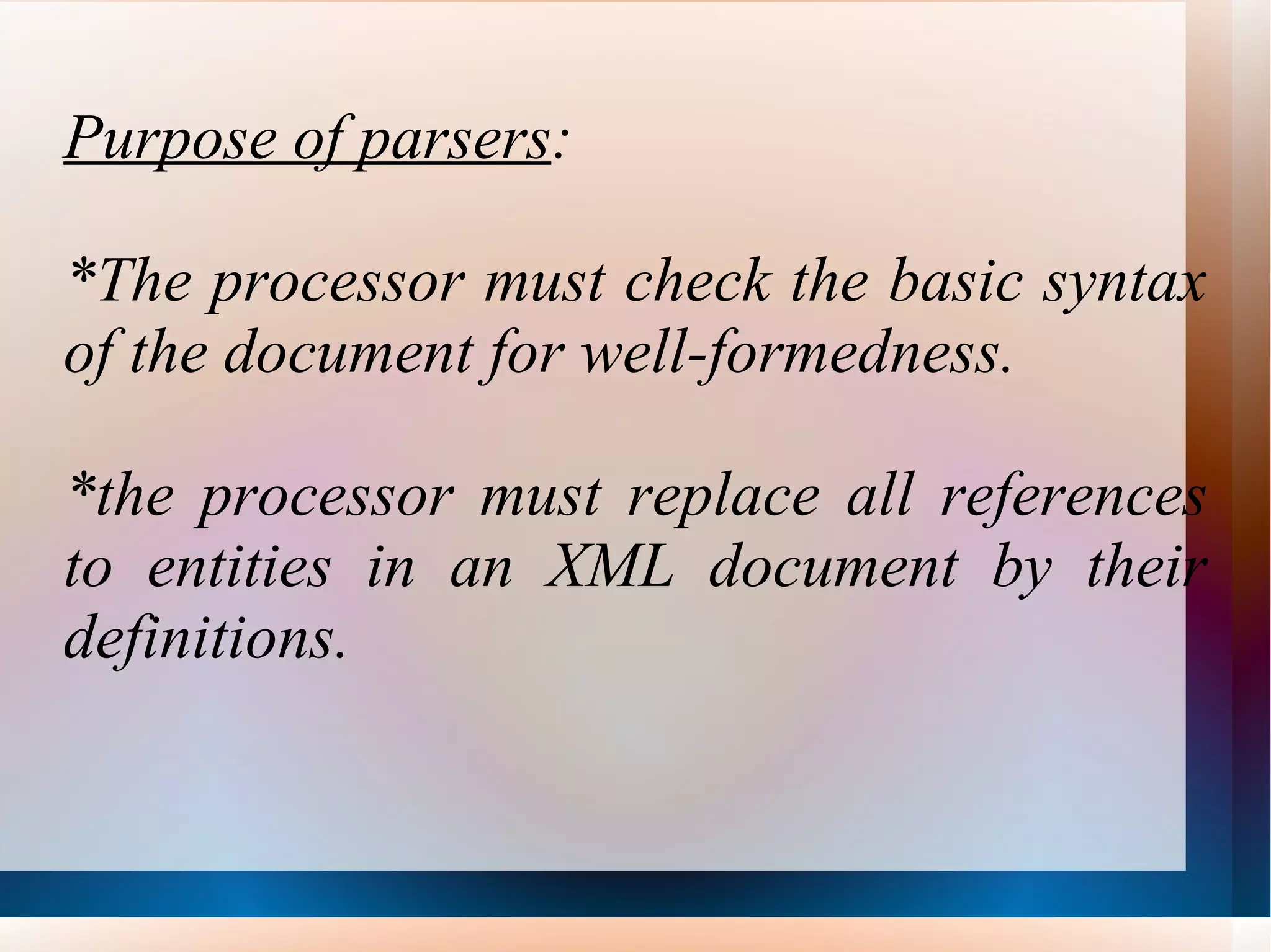 Purpose of parsers : *The processor must check the basic syntax of the document for well-formedness. *the processor must replace all references to entities in an XML document by their definitions. 