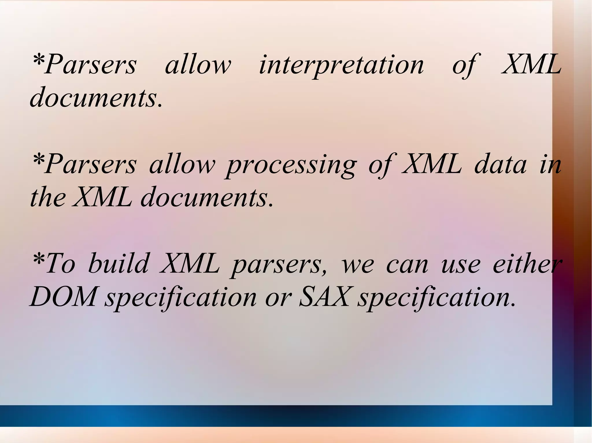 *Parsers allow interpretation of XML documents. *Parsers allow processing of XML data in the XML documents. *To build XML parsers, we can use either DOM specification or SAX specification. 