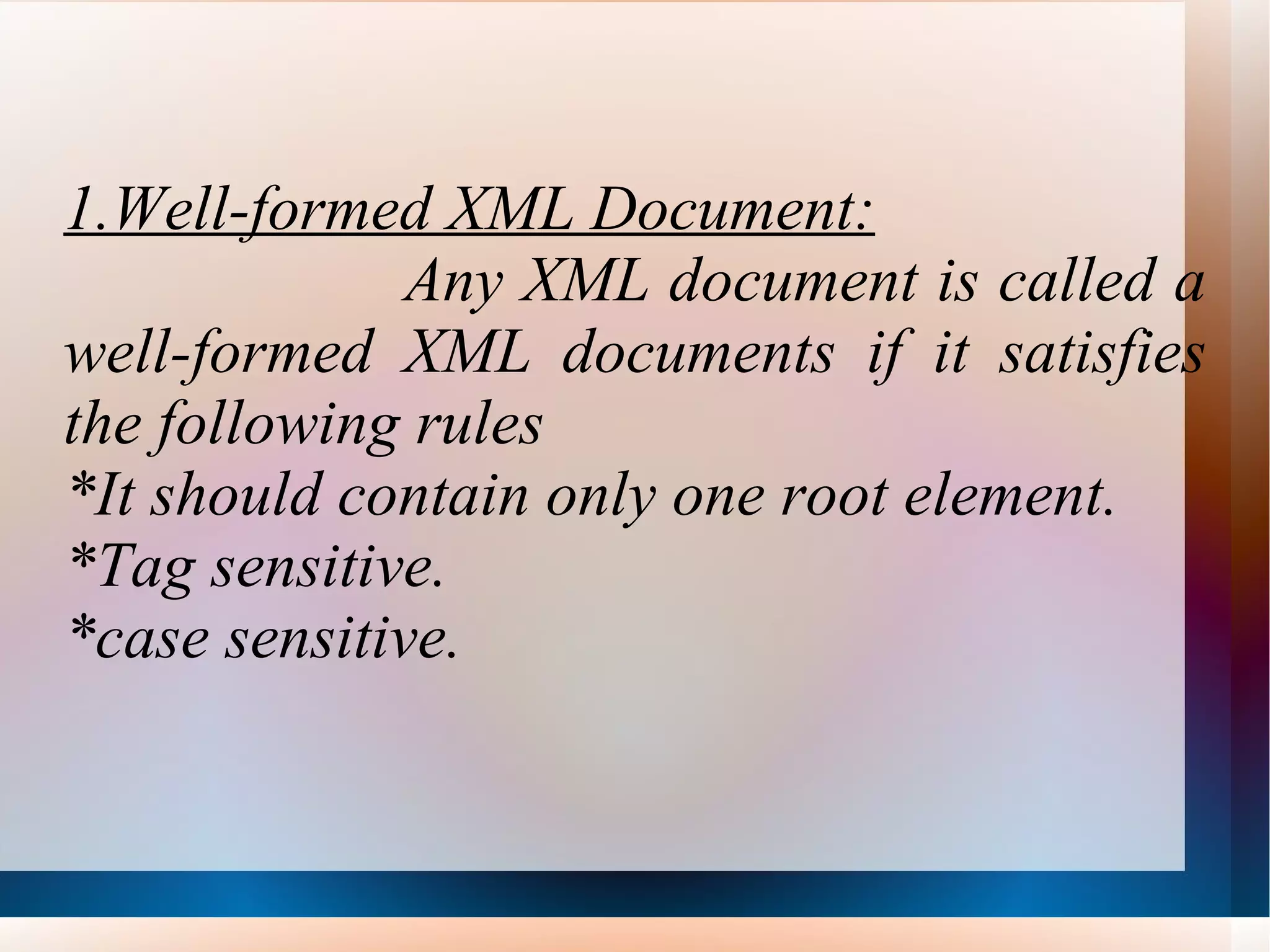 1.Well-formed XML Document: Any XML document is called a well-formed XML documents if it satisfies the following rules *It should contain only one root element. *Tag sensitive. *case sensitive. 