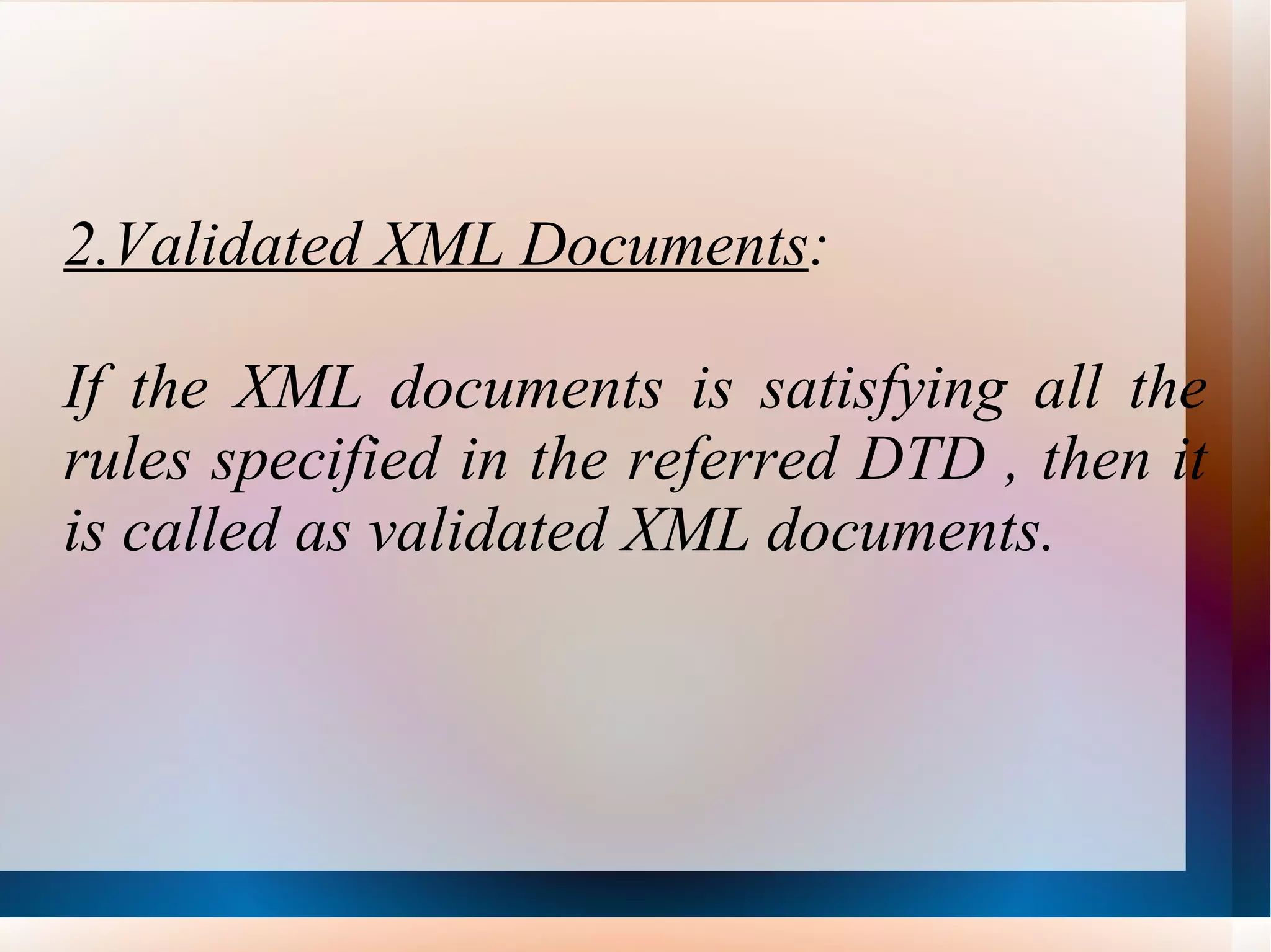 2.Validated XML Documents : If the XML documents is satisfying all the rules specified in the referred DTD , then it is called as validated XML documents. 