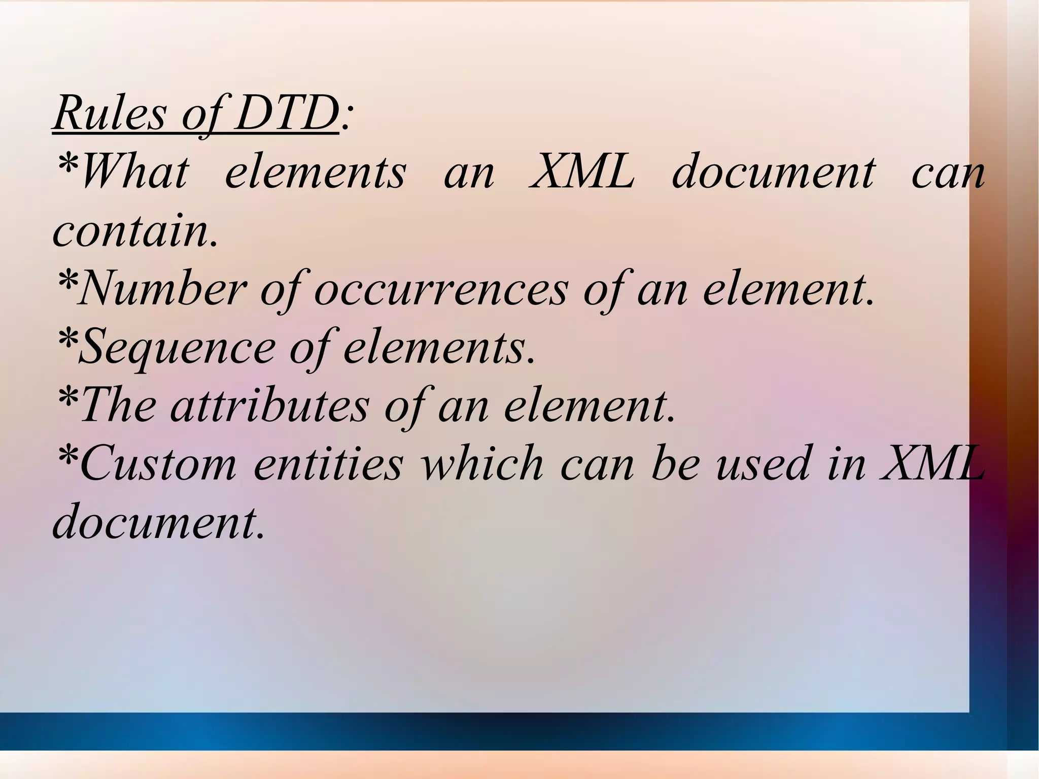 Rules of DTD : *What elements an XML document can contain. *Number of occurrences of an element. *Sequence of elements. *The attributes of an element. *Custom entities which can be used in XML document. 