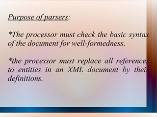 Purpose of parsers : *The processor must check the basic syntax of the document for well-formedness. *the processor must replace all references to entities in an XML document by their definitions. 